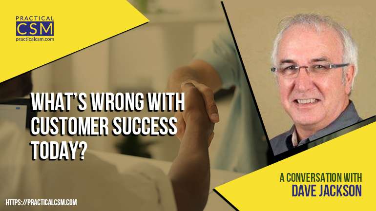 Practical CSM What's wrong with Customer Success Today with Dave Jackson