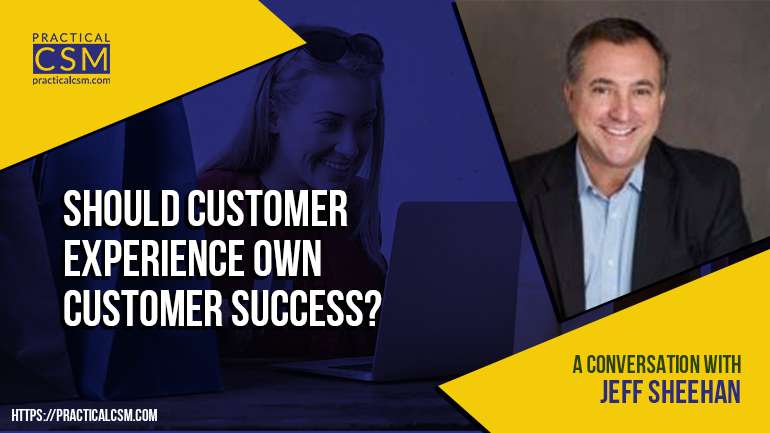 Should Customer Experience Own Customer Success with Jeff Sheehan in Practical CSM